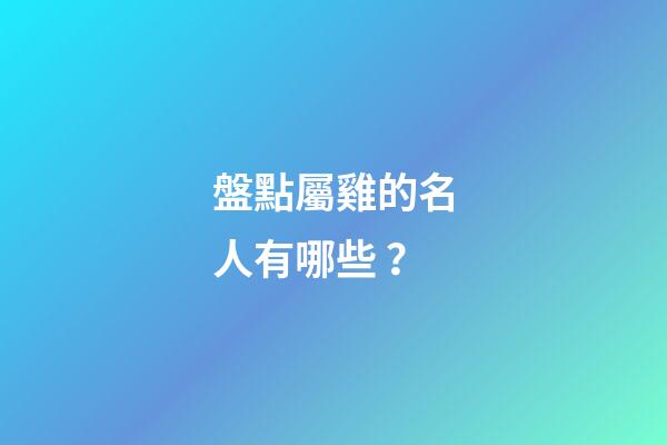 盤點屬雞的名人有哪些？
